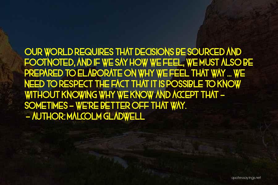 Malcolm Gladwell Quotes: Our World Requires That Decisions Be Sourced And Footnoted, And If We Say How We Feel, We Must Also Be