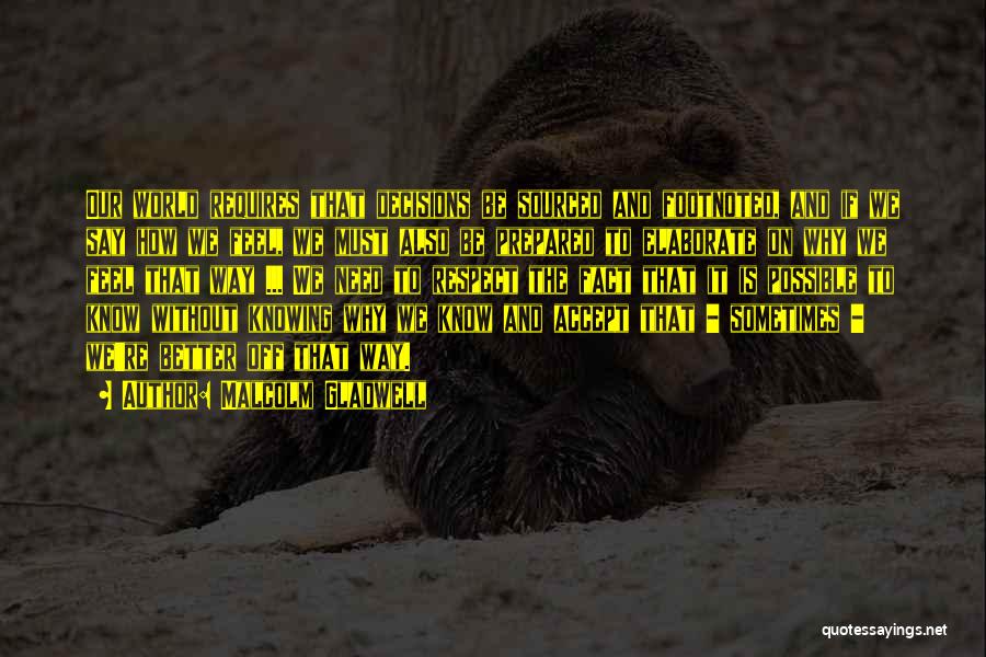 Malcolm Gladwell Quotes: Our World Requires That Decisions Be Sourced And Footnoted, And If We Say How We Feel, We Must Also Be