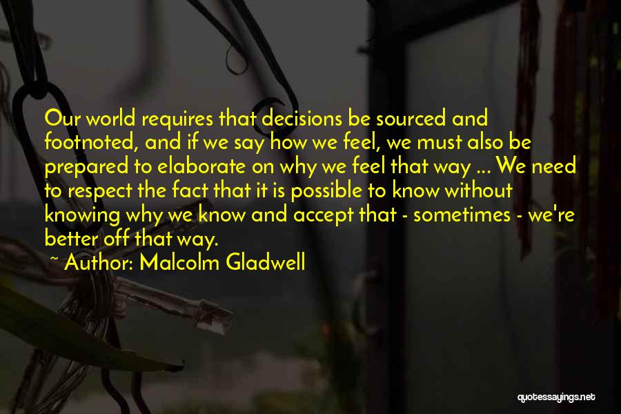 Malcolm Gladwell Quotes: Our World Requires That Decisions Be Sourced And Footnoted, And If We Say How We Feel, We Must Also Be