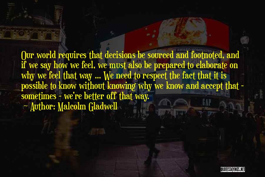 Malcolm Gladwell Quotes: Our World Requires That Decisions Be Sourced And Footnoted, And If We Say How We Feel, We Must Also Be