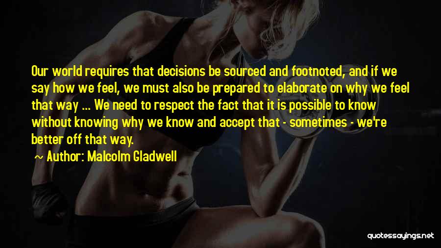 Malcolm Gladwell Quotes: Our World Requires That Decisions Be Sourced And Footnoted, And If We Say How We Feel, We Must Also Be