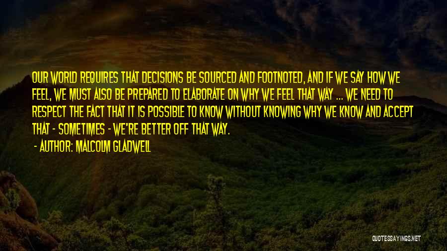 Malcolm Gladwell Quotes: Our World Requires That Decisions Be Sourced And Footnoted, And If We Say How We Feel, We Must Also Be