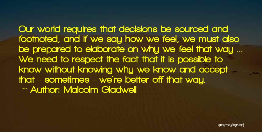 Malcolm Gladwell Quotes: Our World Requires That Decisions Be Sourced And Footnoted, And If We Say How We Feel, We Must Also Be