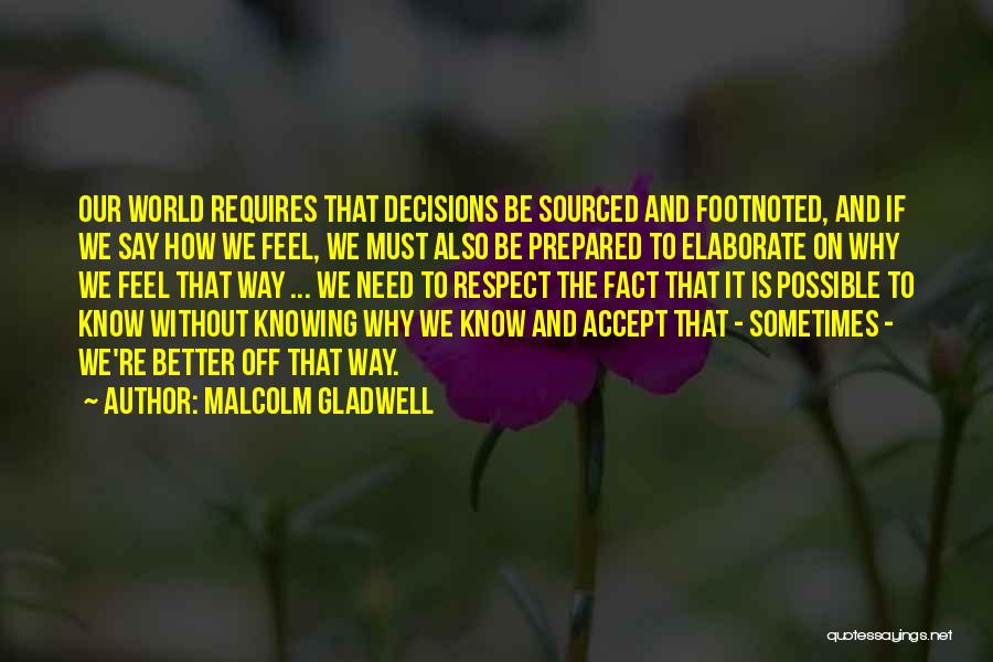 Malcolm Gladwell Quotes: Our World Requires That Decisions Be Sourced And Footnoted, And If We Say How We Feel, We Must Also Be
