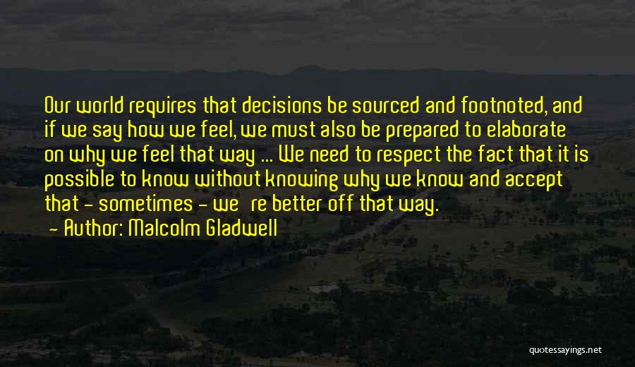 Malcolm Gladwell Quotes: Our World Requires That Decisions Be Sourced And Footnoted, And If We Say How We Feel, We Must Also Be