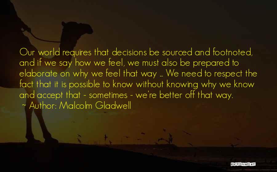 Malcolm Gladwell Quotes: Our World Requires That Decisions Be Sourced And Footnoted, And If We Say How We Feel, We Must Also Be