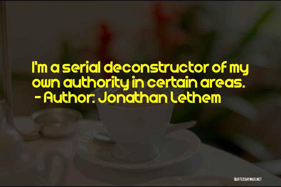 Jonathan Lethem Quotes: I'm A Serial Deconstructor Of My Own Authority In Certain Areas.