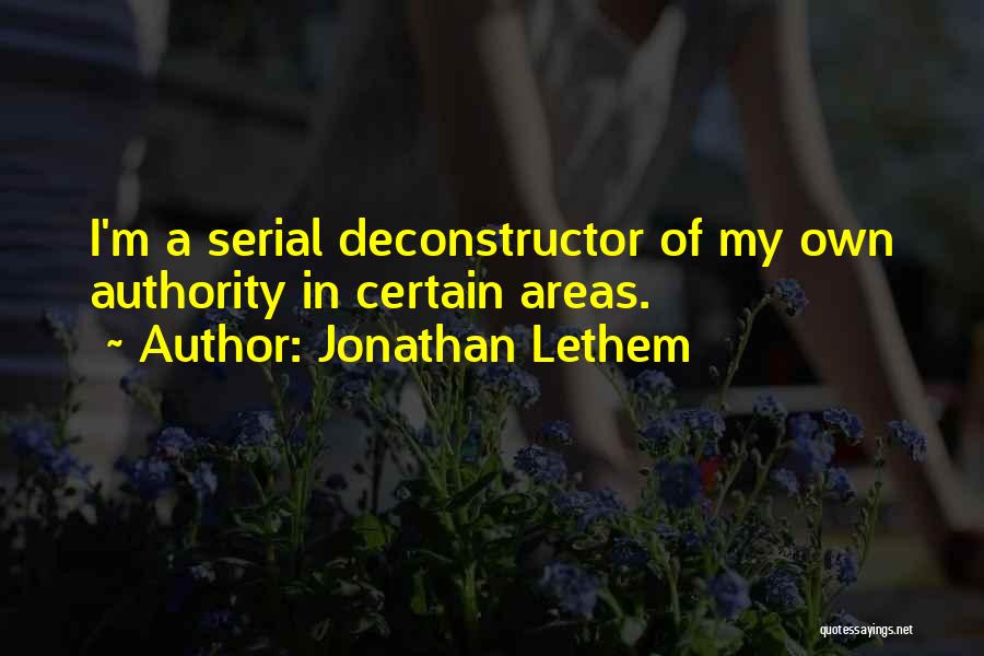 Jonathan Lethem Quotes: I'm A Serial Deconstructor Of My Own Authority In Certain Areas.