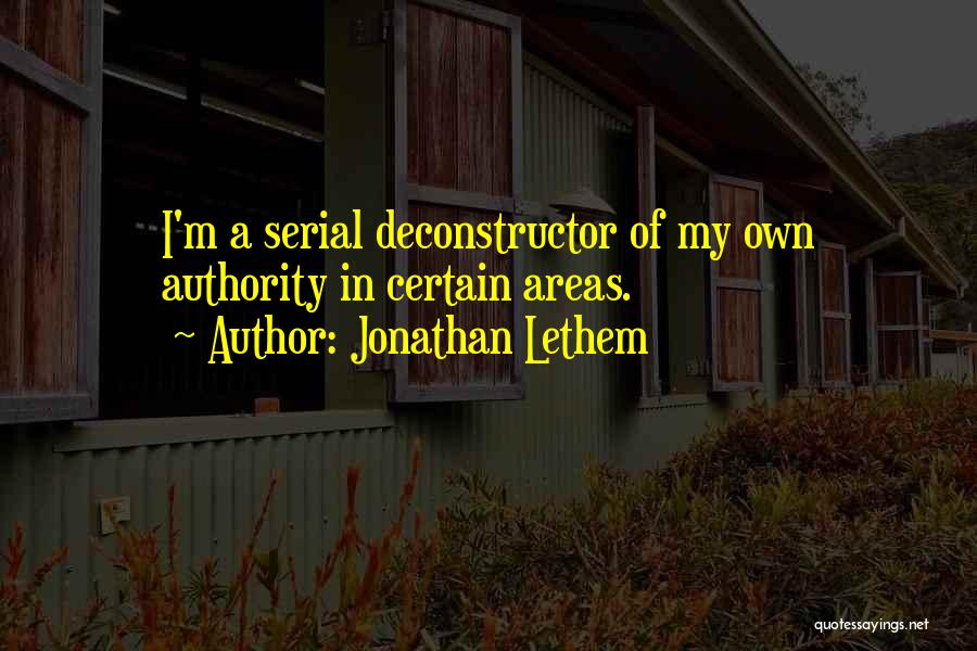 Jonathan Lethem Quotes: I'm A Serial Deconstructor Of My Own Authority In Certain Areas.