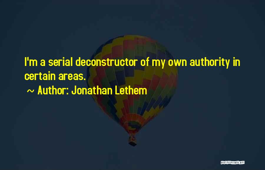 Jonathan Lethem Quotes: I'm A Serial Deconstructor Of My Own Authority In Certain Areas.