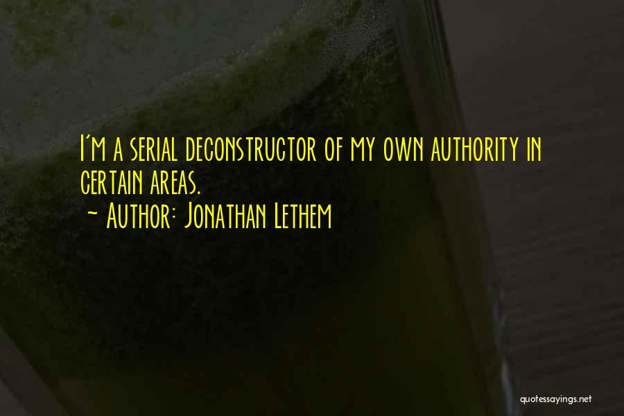 Jonathan Lethem Quotes: I'm A Serial Deconstructor Of My Own Authority In Certain Areas.