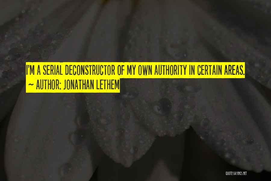 Jonathan Lethem Quotes: I'm A Serial Deconstructor Of My Own Authority In Certain Areas.