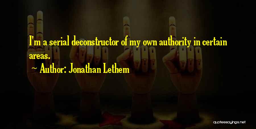 Jonathan Lethem Quotes: I'm A Serial Deconstructor Of My Own Authority In Certain Areas.