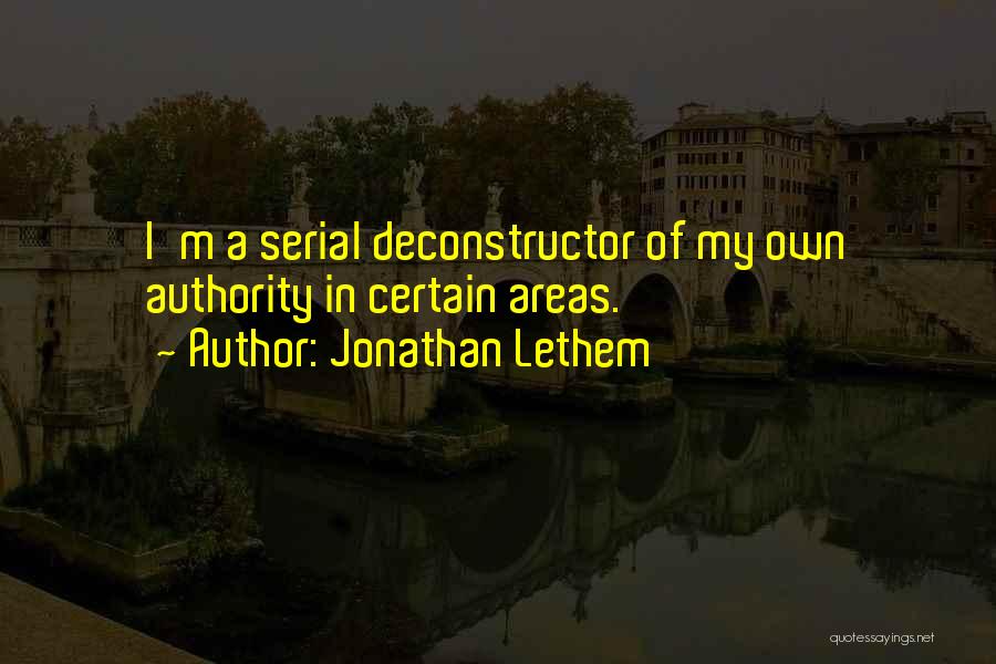 Jonathan Lethem Quotes: I'm A Serial Deconstructor Of My Own Authority In Certain Areas.