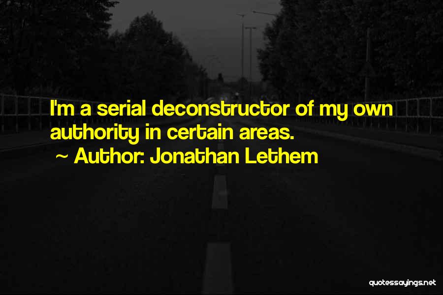 Jonathan Lethem Quotes: I'm A Serial Deconstructor Of My Own Authority In Certain Areas.