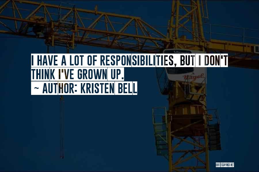 Kristen Bell Quotes: I Have A Lot Of Responsibilities, But I Don't Think I've Grown Up.
