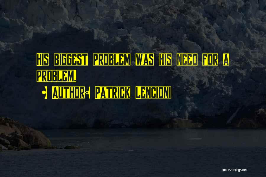 Patrick Lencioni Quotes: His Biggest Problem Was His Need For A Problem.