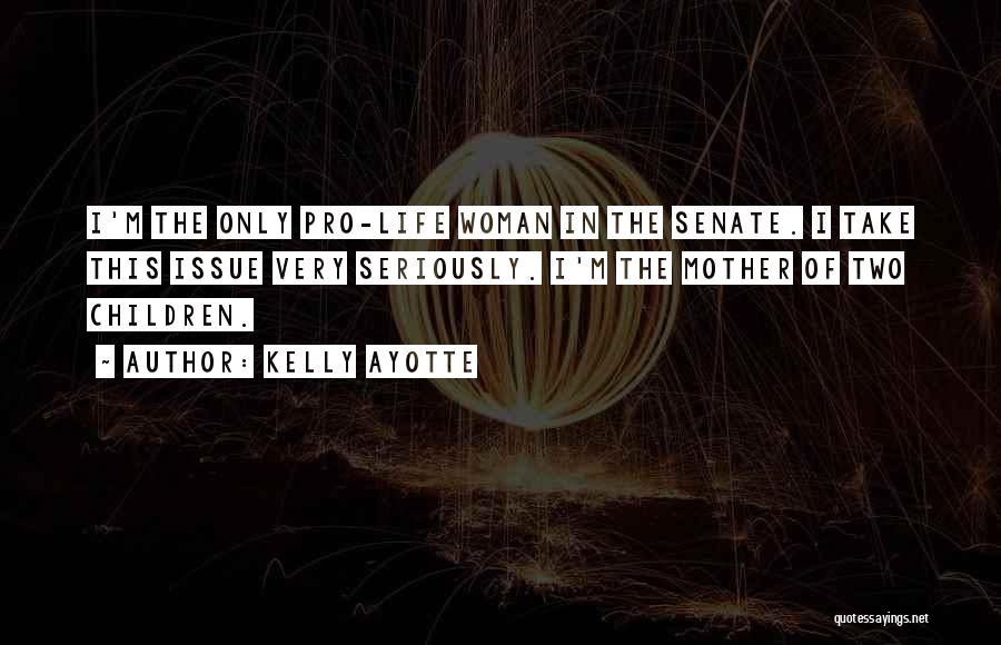 Kelly Ayotte Quotes: I'm The Only Pro-life Woman In The Senate. I Take This Issue Very Seriously. I'm The Mother Of Two Children.