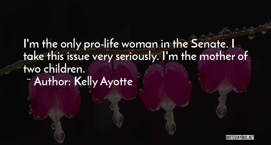 Kelly Ayotte Quotes: I'm The Only Pro-life Woman In The Senate. I Take This Issue Very Seriously. I'm The Mother Of Two Children.