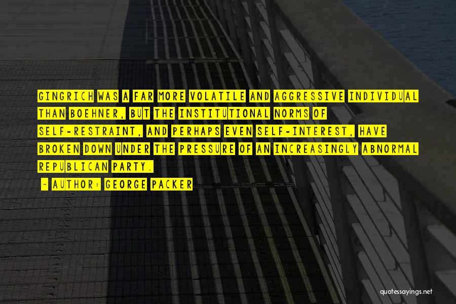 George Packer Quotes: Gingrich Was A Far More Volatile And Aggressive Individual Than Boehner, But The Institutional Norms Of Self-restraint, And Perhaps Even