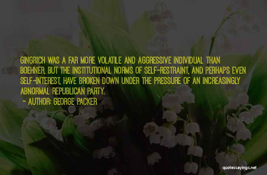 George Packer Quotes: Gingrich Was A Far More Volatile And Aggressive Individual Than Boehner, But The Institutional Norms Of Self-restraint, And Perhaps Even