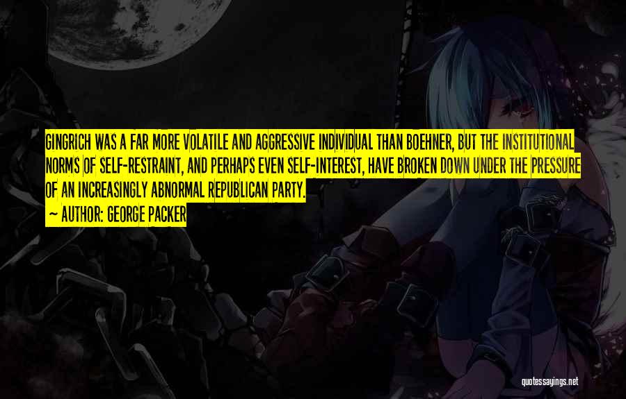 George Packer Quotes: Gingrich Was A Far More Volatile And Aggressive Individual Than Boehner, But The Institutional Norms Of Self-restraint, And Perhaps Even