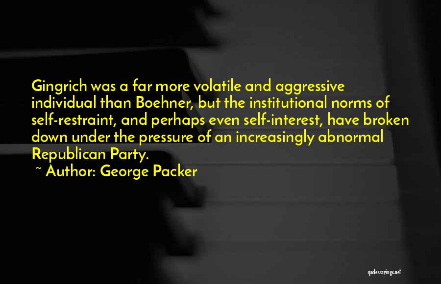 George Packer Quotes: Gingrich Was A Far More Volatile And Aggressive Individual Than Boehner, But The Institutional Norms Of Self-restraint, And Perhaps Even