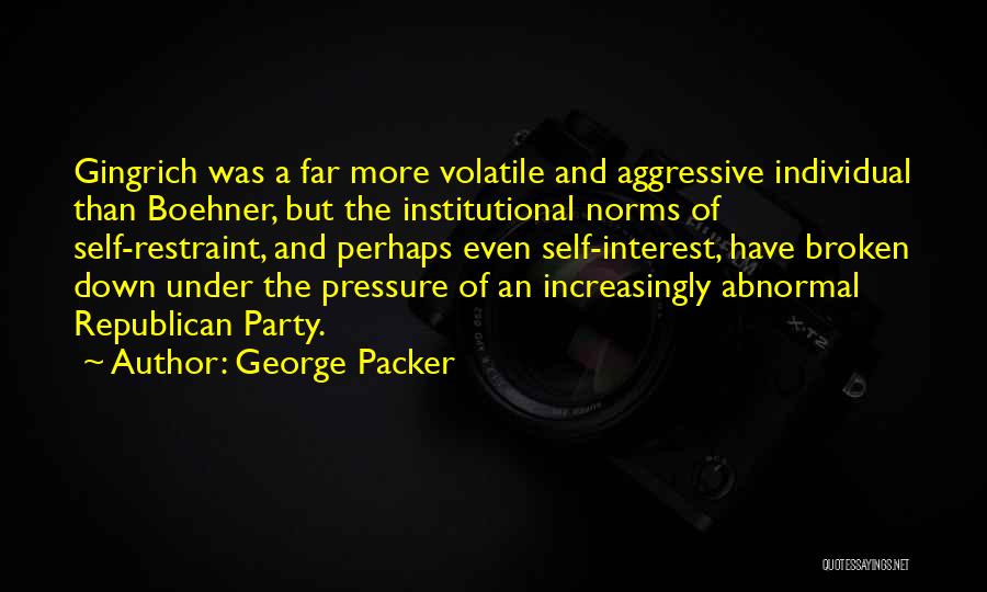 George Packer Quotes: Gingrich Was A Far More Volatile And Aggressive Individual Than Boehner, But The Institutional Norms Of Self-restraint, And Perhaps Even