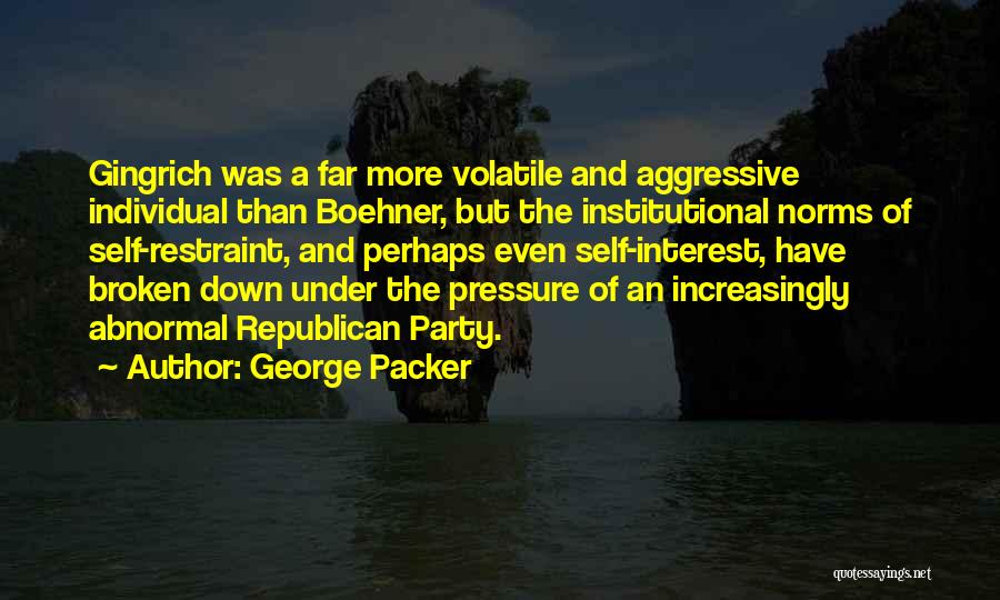George Packer Quotes: Gingrich Was A Far More Volatile And Aggressive Individual Than Boehner, But The Institutional Norms Of Self-restraint, And Perhaps Even