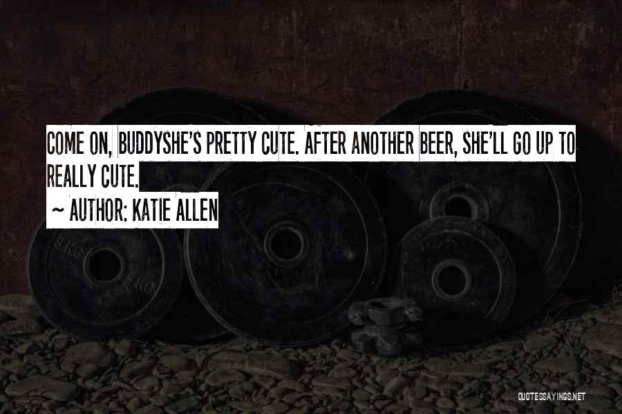 Katie Allen Quotes: Come On, Buddyshe's Pretty Cute. After Another Beer, She'll Go Up To Really Cute.