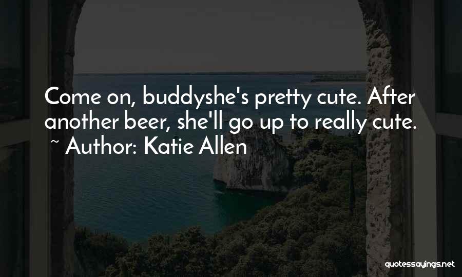 Katie Allen Quotes: Come On, Buddyshe's Pretty Cute. After Another Beer, She'll Go Up To Really Cute.