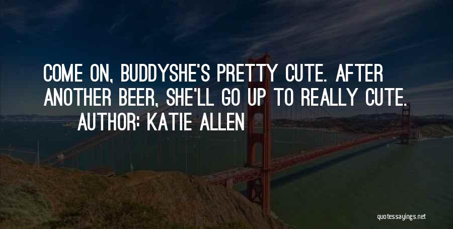 Katie Allen Quotes: Come On, Buddyshe's Pretty Cute. After Another Beer, She'll Go Up To Really Cute.