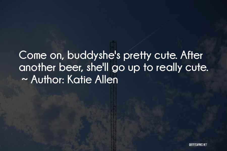Katie Allen Quotes: Come On, Buddyshe's Pretty Cute. After Another Beer, She'll Go Up To Really Cute.