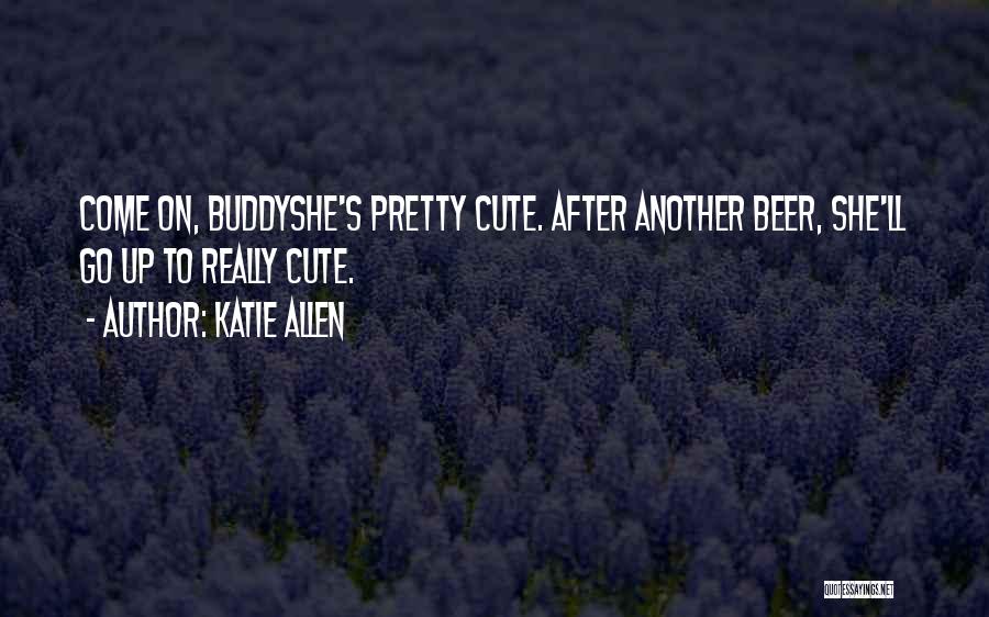 Katie Allen Quotes: Come On, Buddyshe's Pretty Cute. After Another Beer, She'll Go Up To Really Cute.