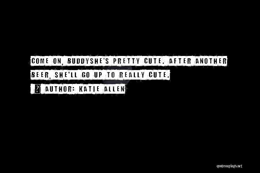 Katie Allen Quotes: Come On, Buddyshe's Pretty Cute. After Another Beer, She'll Go Up To Really Cute.