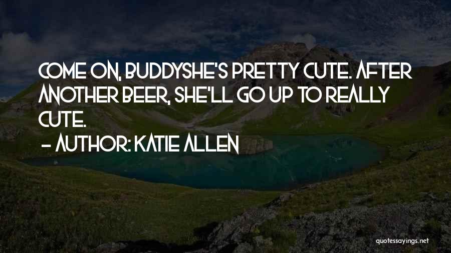 Katie Allen Quotes: Come On, Buddyshe's Pretty Cute. After Another Beer, She'll Go Up To Really Cute.