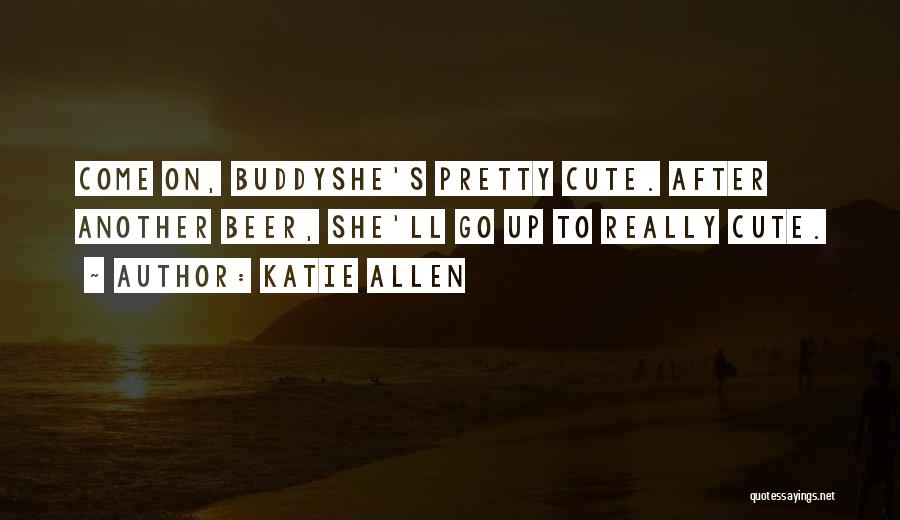 Katie Allen Quotes: Come On, Buddyshe's Pretty Cute. After Another Beer, She'll Go Up To Really Cute.