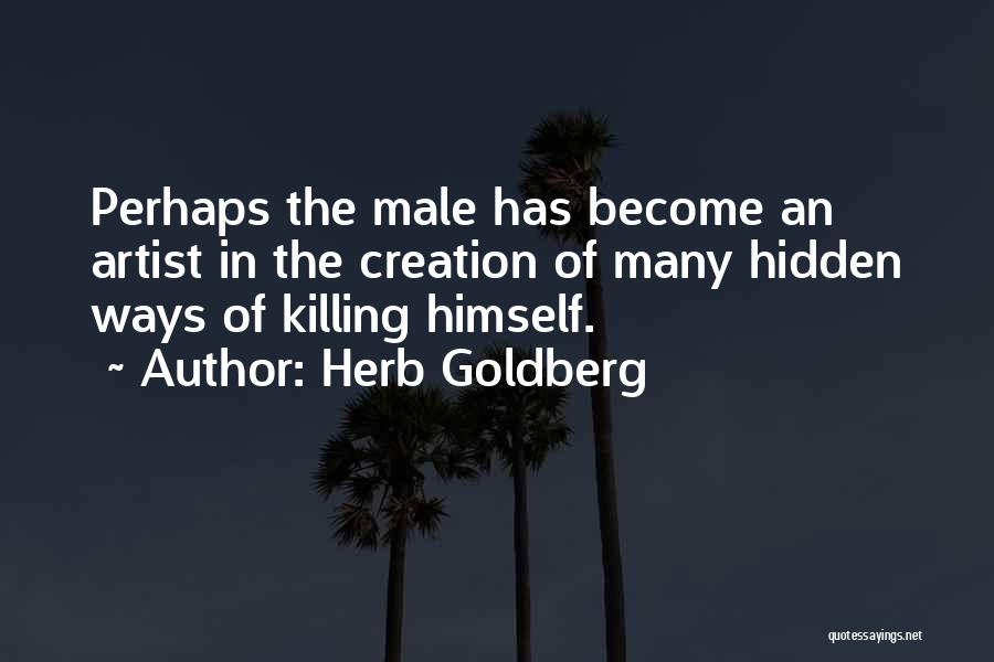Herb Goldberg Quotes: Perhaps The Male Has Become An Artist In The Creation Of Many Hidden Ways Of Killing Himself.