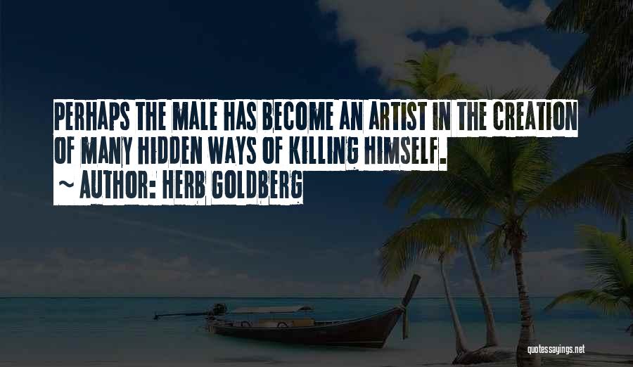 Herb Goldberg Quotes: Perhaps The Male Has Become An Artist In The Creation Of Many Hidden Ways Of Killing Himself.