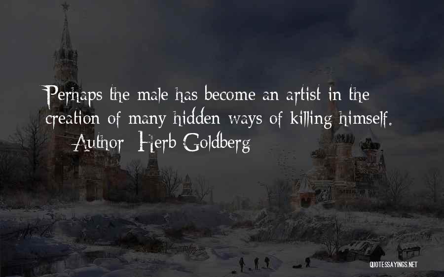 Herb Goldberg Quotes: Perhaps The Male Has Become An Artist In The Creation Of Many Hidden Ways Of Killing Himself.