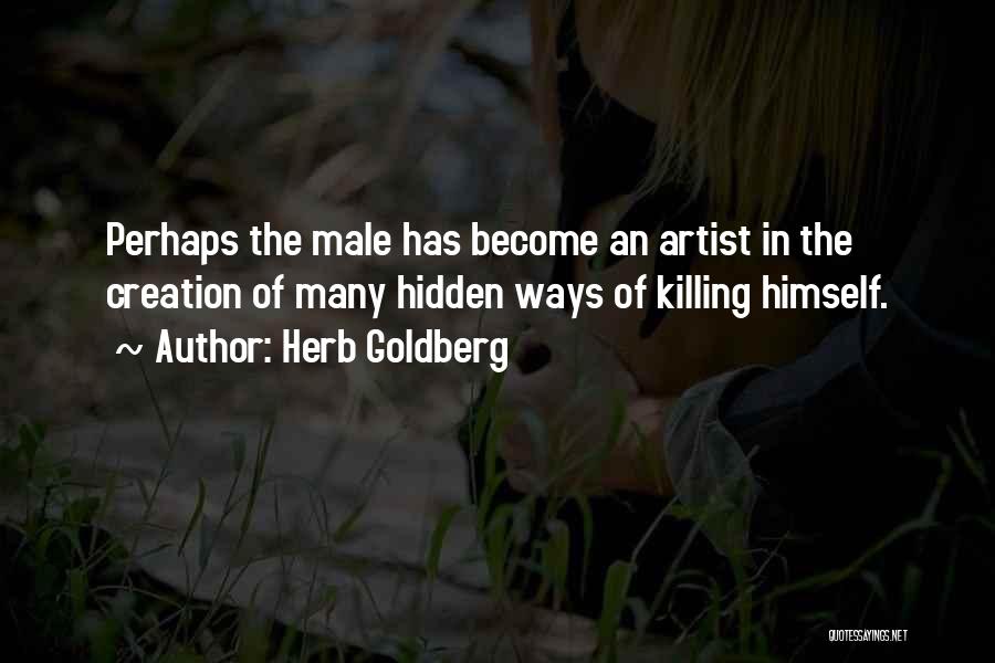 Herb Goldberg Quotes: Perhaps The Male Has Become An Artist In The Creation Of Many Hidden Ways Of Killing Himself.