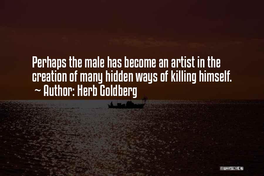 Herb Goldberg Quotes: Perhaps The Male Has Become An Artist In The Creation Of Many Hidden Ways Of Killing Himself.