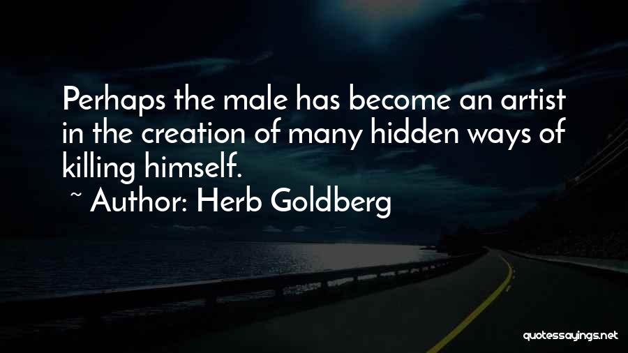 Herb Goldberg Quotes: Perhaps The Male Has Become An Artist In The Creation Of Many Hidden Ways Of Killing Himself.