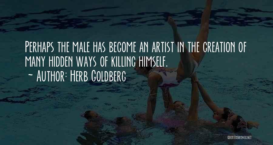 Herb Goldberg Quotes: Perhaps The Male Has Become An Artist In The Creation Of Many Hidden Ways Of Killing Himself.