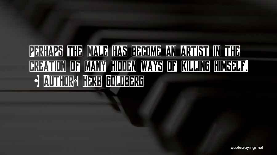 Herb Goldberg Quotes: Perhaps The Male Has Become An Artist In The Creation Of Many Hidden Ways Of Killing Himself.