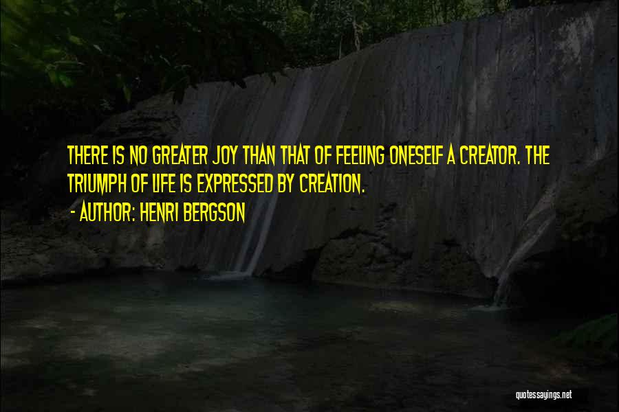 Henri Bergson Quotes: There Is No Greater Joy Than That Of Feeling Oneself A Creator. The Triumph Of Life Is Expressed By Creation.