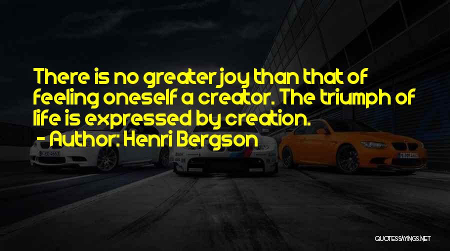 Henri Bergson Quotes: There Is No Greater Joy Than That Of Feeling Oneself A Creator. The Triumph Of Life Is Expressed By Creation.