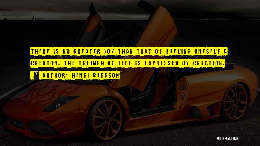 Henri Bergson Quotes: There Is No Greater Joy Than That Of Feeling Oneself A Creator. The Triumph Of Life Is Expressed By Creation.