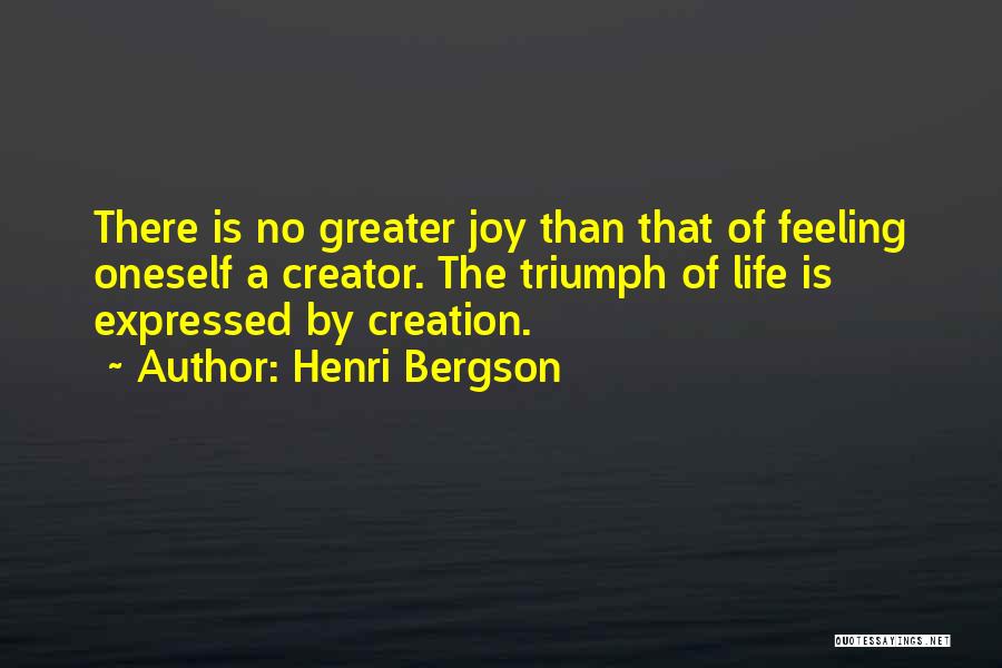 Henri Bergson Quotes: There Is No Greater Joy Than That Of Feeling Oneself A Creator. The Triumph Of Life Is Expressed By Creation.