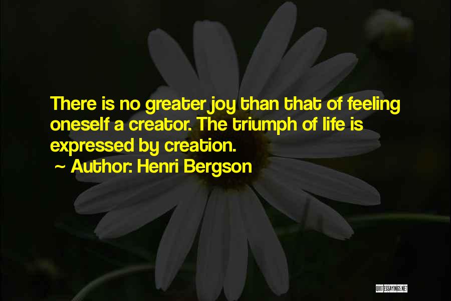 Henri Bergson Quotes: There Is No Greater Joy Than That Of Feeling Oneself A Creator. The Triumph Of Life Is Expressed By Creation.